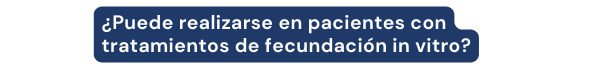 Puede realizarse en pacientes con tratamientos de fecundación in vitro