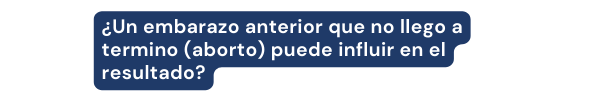 Un embarazo anterior que no llego a termino aborto puede influir en el resultado